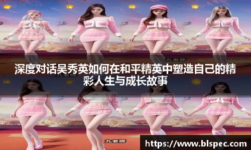 深度对话吴秀英如何在和平精英中塑造自己的精彩人生与成长故事