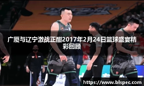 广厦与辽宁激战正酣2017年2月24日篮球盛宴精彩回顾