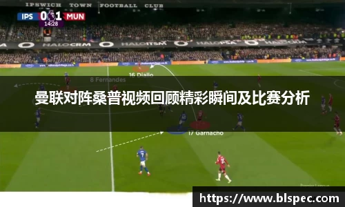 曼联对阵桑普视频回顾精彩瞬间及比赛分析