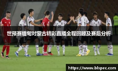 世预赛缅甸对蒙古精彩直播全程回顾及赛后分析