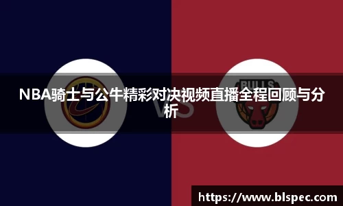 NBA骑士与公牛精彩对决视频直播全程回顾与分析