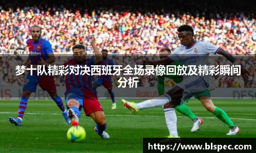 梦十队精彩对决西班牙全场录像回放及精彩瞬间分析