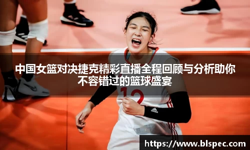 中国女篮对决捷克精彩直播全程回顾与分析助你不容错过的篮球盛宴