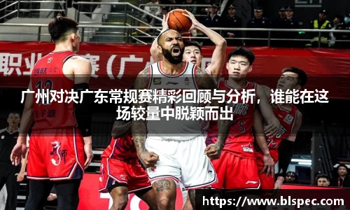 广州对决广东常规赛精彩回顾与分析，谁能在这场较量中脱颖而出