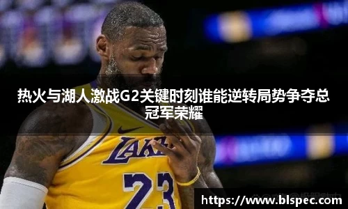 热火与湖人激战G2关键时刻谁能逆转局势争夺总冠军荣耀