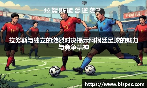 拉努斯与独立的激烈对决揭示阿根廷足球的魅力与竞争精神