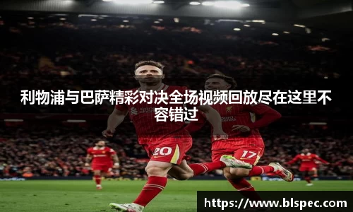 利物浦与巴萨精彩对决全场视频回放尽在这里不容错过