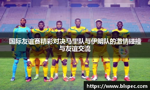 国际友谊赛精彩对决马里队与伊朗队的激情碰撞与友谊交流