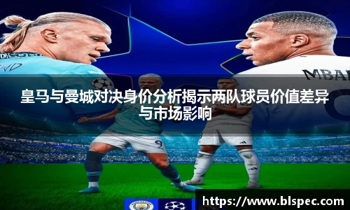 皇马与曼城对决身价分析揭示两队球员价值差异与市场影响