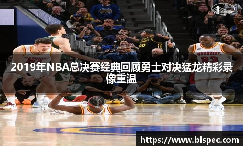 2019年NBA总决赛经典回顾勇士对决猛龙精彩录像重温