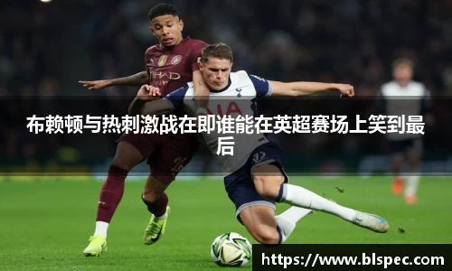 布赖顿与热刺激战在即谁能在英超赛场上笑到最后