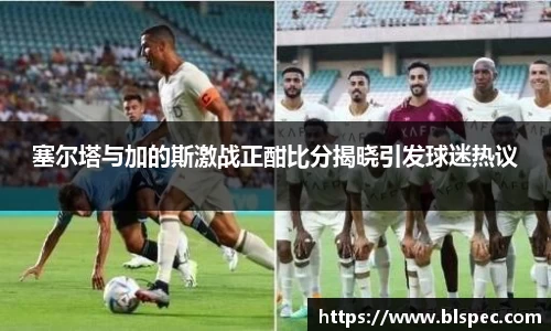 塞尔塔与加的斯激战正酣比分揭晓引发球迷热议