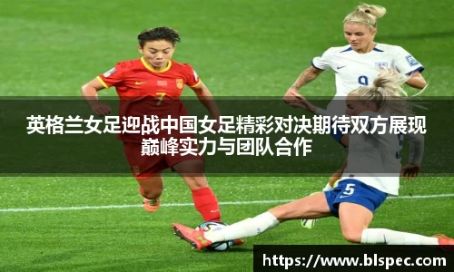 英格兰女足迎战中国女足精彩对决期待双方展现巅峰实力与团队合作