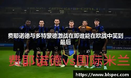 费耶诺德与多特蒙德激战在即谁能在欧战中笑到最后