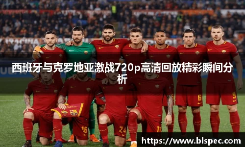 西班牙与克罗地亚激战720p高清回放精彩瞬间分析