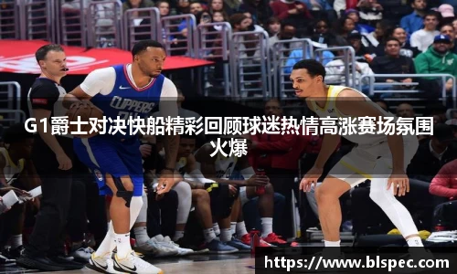G1爵士对决快船精彩回顾球迷热情高涨赛场氛围火爆