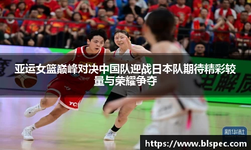 亚运女篮巅峰对决中国队迎战日本队期待精彩较量与荣耀争夺