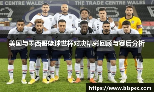 美国与墨西哥篮球世杯对决精彩回顾与赛后分析