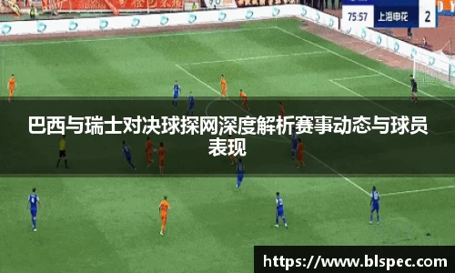 巴西与瑞士对决球探网深度解析赛事动态与球员表现