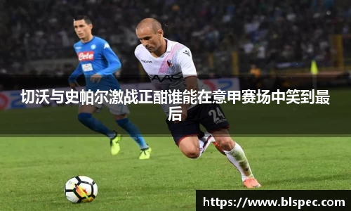 切沃与史帕尔激战正酣谁能在意甲赛场中笑到最后