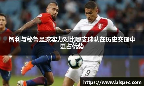 智利与秘鲁足球实力对比哪支球队在历史交锋中更占优势