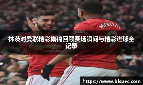 林茨对曼联精彩集锦回顾赛场瞬间与精彩进球全记录