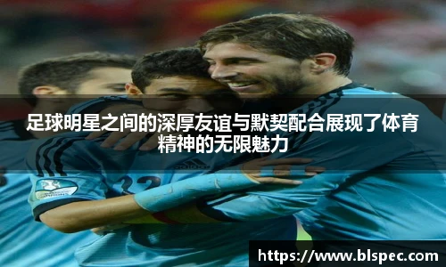 足球明星之间的深厚友谊与默契配合展现了体育精神的无限魅力