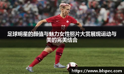 足球明星的颜值与魅力女性照片大赏展现运动与美的完美结合